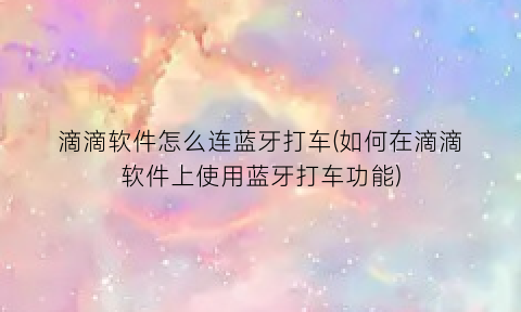 “滴滴软件怎么连蓝牙打车(如何在滴滴软件上使用蓝牙打车功能)