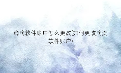 “滴滴软件账户怎么更改(如何更改滴滴软件账户)