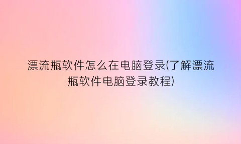 漂流瓶软件怎么在电脑登录(了解漂流瓶软件电脑登录教程)
