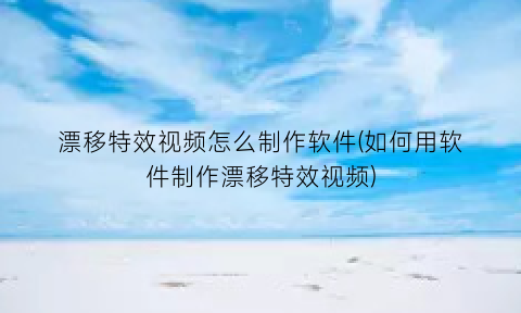 “漂移特效视频怎么制作软件(如何用软件制作漂移特效视频)