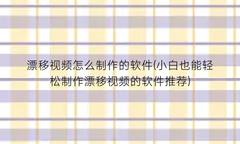 漂移视频怎么制作的软件(小白也能轻松制作漂移视频的软件推荐)