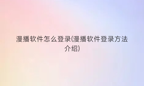 “漫播软件怎么登录(漫播软件登录方法介绍)