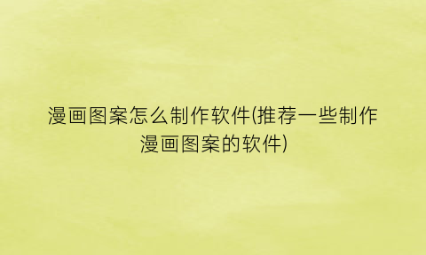 “漫画图案怎么制作软件(推荐一些制作漫画图案的软件)