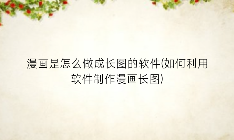 “漫画是怎么做成长图的软件(如何利用软件制作漫画长图)