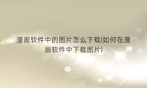 “漫画软件中的图片怎么下载(如何在漫画软件中下载图片)