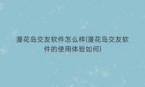 漫花岛交友软件怎么样(漫花岛交友软件的使用体验如何)