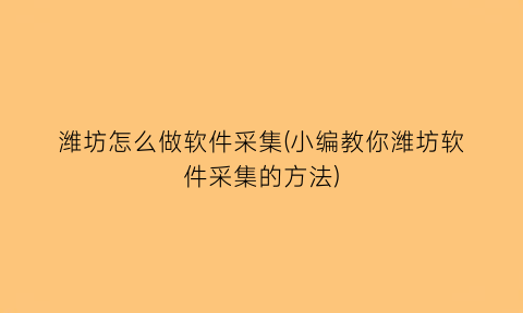 潍坊怎么做软件采集(小编教你潍坊软件采集的方法)