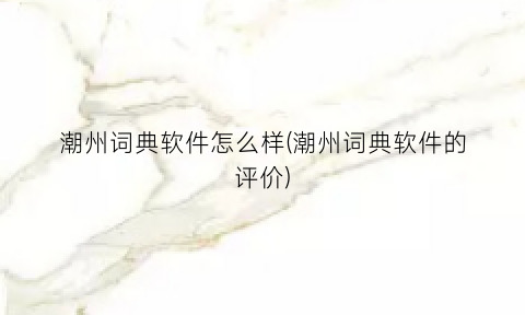 “潮州词典软件怎么样(潮州词典软件的评价)