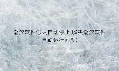 “潮汐软件怎么自动停止(解决潮汐软件自动运行问题)