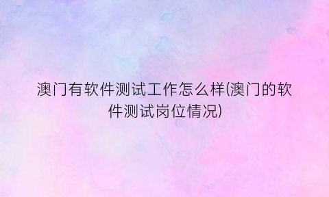 “澳门有软件测试工作怎么样(澳门的软件测试岗位情况)
