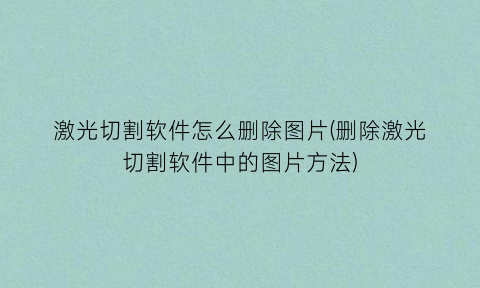 激光切割软件怎么删除图片(删除激光切割软件中的图片方法)