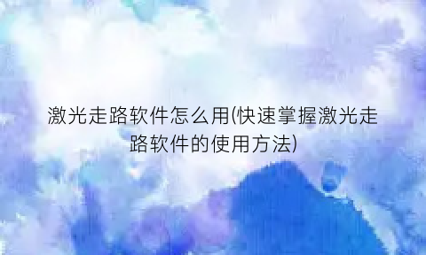 激光走路软件怎么用(快速掌握激光走路软件的使用方法)