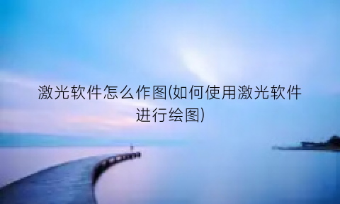 激光软件怎么作图(如何使用激光软件进行绘图)