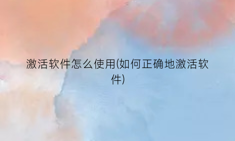 激活软件怎么使用(如何正确地激活软件)