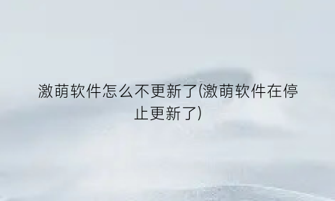 激萌软件怎么不更新了(激萌软件在停止更新了)