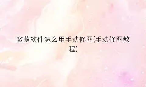 激萌软件怎么用手动修图(手动修图教程)