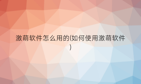 激萌软件怎么用的(如何使用激萌软件)