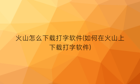 “火山怎么下载打字软件(如何在火山上下载打字软件)