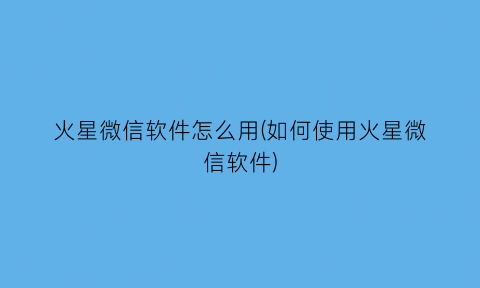 火星微信软件怎么用(如何使用火星微信软件)