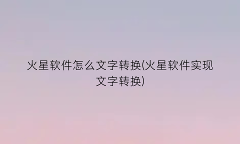 火星软件怎么文字转换(火星软件实现文字转换)