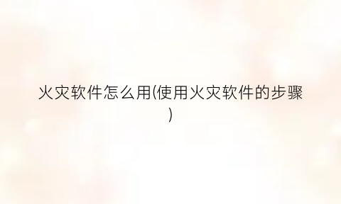 “火灾软件怎么用(使用火灾软件的步骤)