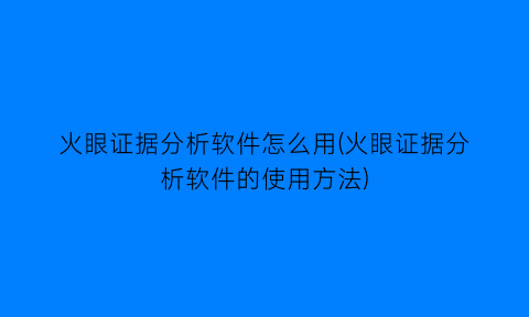 火眼证据分析软件怎么用(火眼证据分析软件的使用方法)