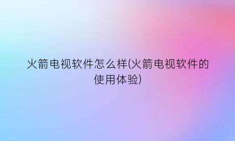 火箭电视软件怎么样(火箭电视软件的使用体验)