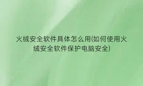 火绒安全软件具体怎么用(如何使用火绒安全软件保护电脑安全)