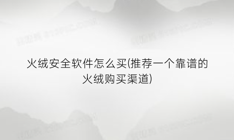 火绒安全软件怎么买(推荐一个靠谱的火绒购买渠道)