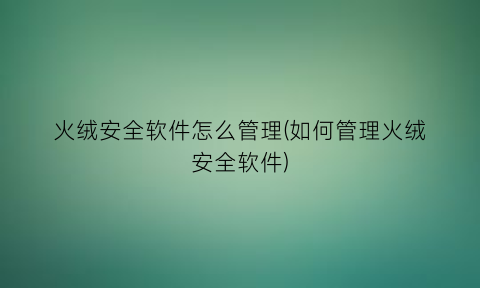 火绒安全软件怎么管理(如何管理火绒安全软件)