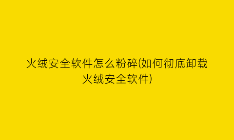 “火绒安全软件怎么粉碎(如何彻底卸载火绒安全软件)