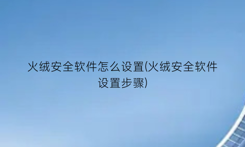 火绒安全软件怎么设置(火绒安全软件设置步骤)