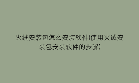 “火绒安装包怎么安装软件(使用火绒安装包安装软件的步骤)