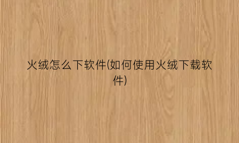 火绒怎么下软件(如何使用火绒下载软件)