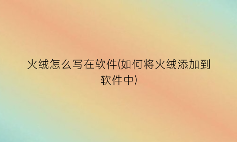 火绒怎么写在软件(如何将火绒添加到软件中)