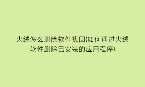 火绒怎么删除软件找回(如何通过火绒软件删除已安装的应用程序)