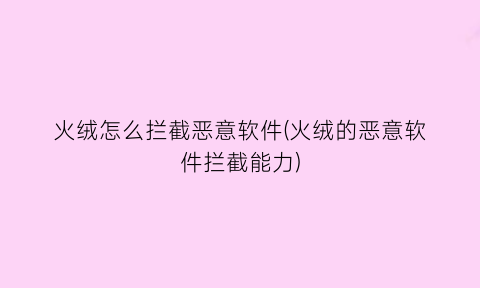“火绒怎么拦截恶意软件(火绒的恶意软件拦截能力)