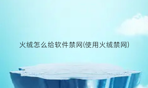 火绒怎么给软件禁网(使用火绒禁网)