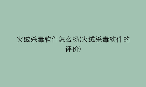 火绒杀毒软件怎么杨(火绒杀毒软件的评价)