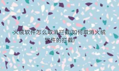 “火绒软件怎么取消拦截(如何取消火绒软件的拦截)