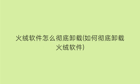 火绒软件怎么彻底卸载(如何彻底卸载火绒软件)