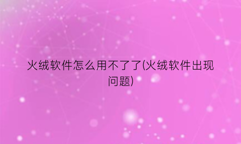 “火绒软件怎么用不了了(火绒软件出现问题)