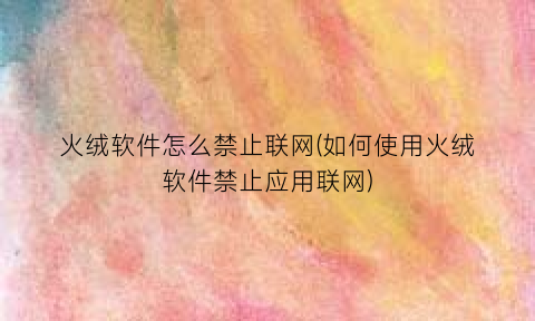 火绒软件怎么禁止联网(如何使用火绒软件禁止应用联网)