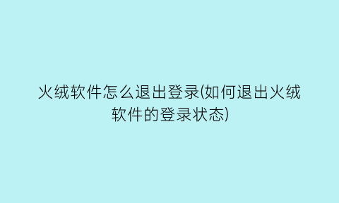 火绒软件怎么退出登录(如何退出火绒软件的登录状态)