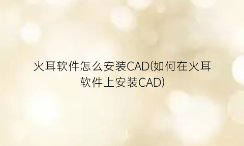 火耳软件怎么安装CAD(如何在火耳软件上安装CAD)