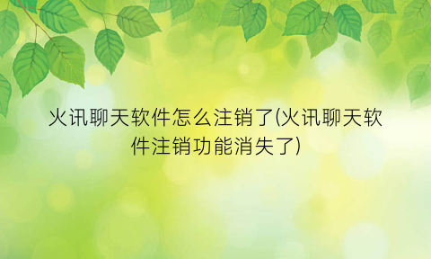 “火讯聊天软件怎么注销了(火讯聊天软件注销功能消失了)