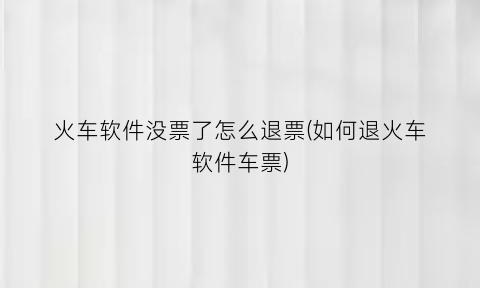 火车软件没票了怎么退票(如何退火车软件车票)