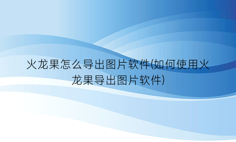 “火龙果怎么导出图片软件(如何使用火龙果导出图片软件)