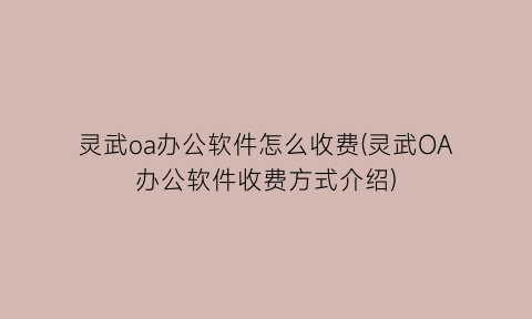 灵武oa办公软件怎么收费(灵武OA办公软件收费方式介绍)