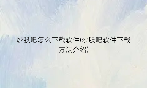 炒股吧怎么下载软件(炒股吧软件下载方法介绍)